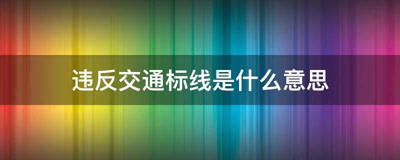 违反交通标线是什么意思（什么是违反交通标线的违法行为?）