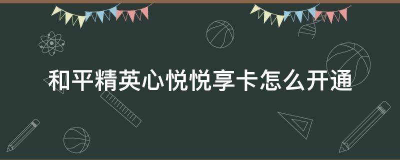 和平精英心悦悦享卡怎么开通 和平精英心悦悦享卡怎么开通最划算