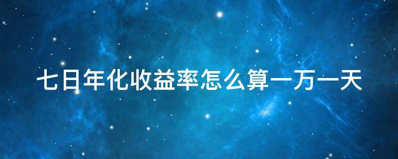 七日年化收益率怎么算一万一天（七日年化收益率怎么算一万一天收益多少）