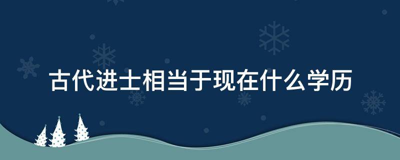 古代进士相当于现在什么学历（古代的秀才举人进士相当于现在的什么学历）