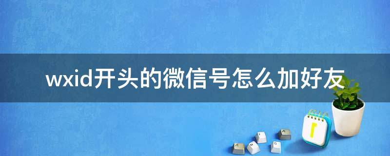 wxid开头的微信号怎么加好友（微信以wxid开头的微信号不能添加好友吗）