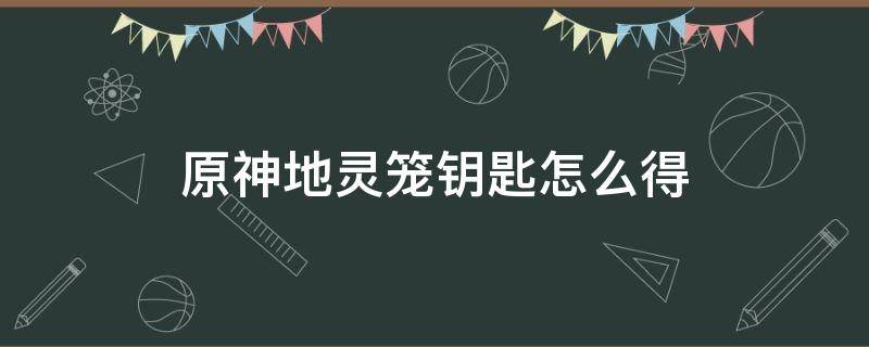 原神地灵笼钥匙怎么得 原神地灵龛宝箱位置