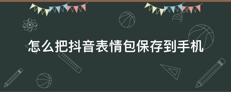 怎么把抖音表情包保存到手机（怎么把抖音表情包保存到手机QQ）