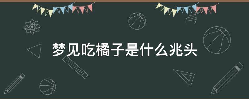 梦见吃橘子是什么兆头 梦见吃橘子是什么兆头瓣头很大