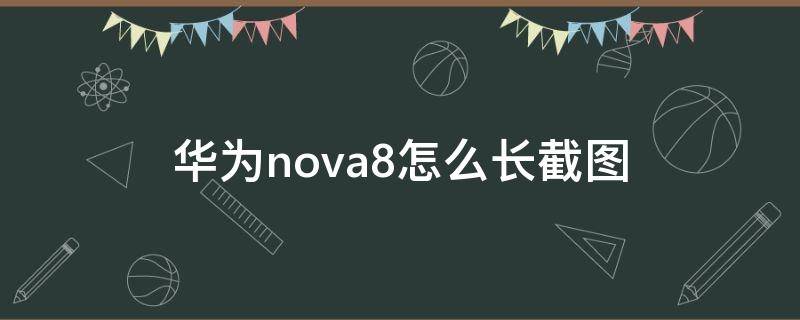 华为nova8怎么长截图 华为nova8怎样截图