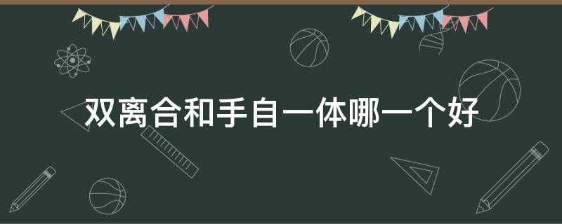 双离合和手自一体哪一个好（双离合和手自一体哪个好一点）