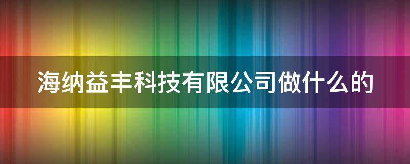 海纳益丰科技有限公司做什么的（海纳益丰科技有限公司做什么的啊）