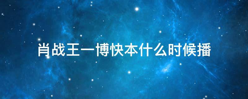 肖战王一博快本什么时候播 快本王一博肖战哪一期最近