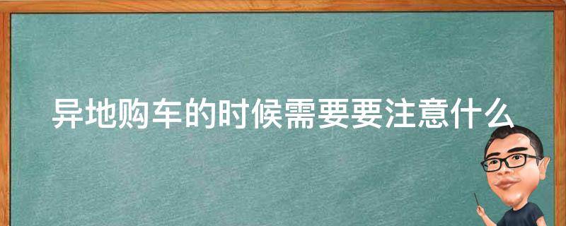 异地购车的时候需要要注意什么（异地购车要注意哪些手续）