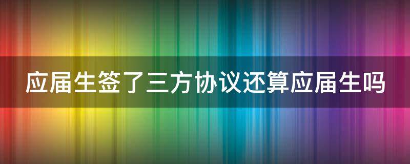 应届生签了三方协议还算应届生吗（应届毕业生签三方协议的弊端）