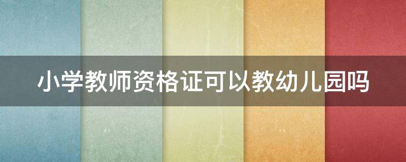 小学教师资格证可以教幼儿园吗 大专学历可以当小学老师吗