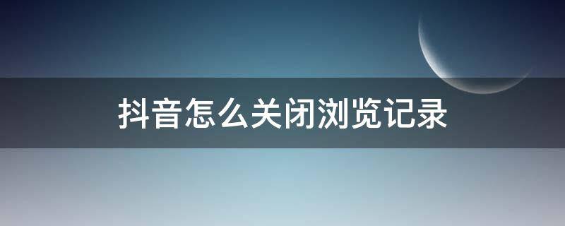 抖音怎么关闭浏览记录 抖音怎么关闭浏览记录,别人还能看到记录吗