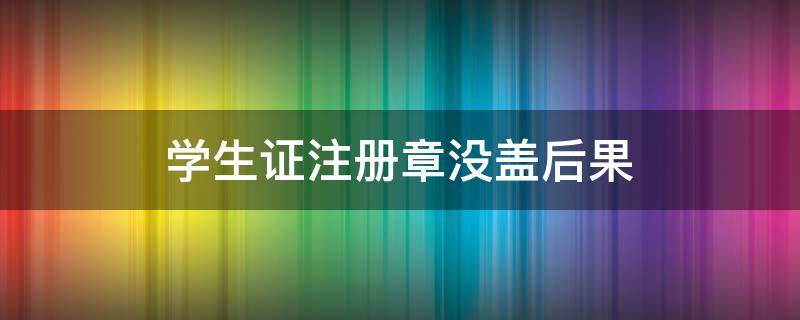 学生证注册章没盖后果 学生证注册章没盖 影响