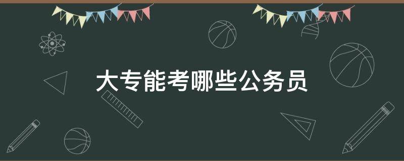 大专能考哪些公务员 有什么大专可以考的公务员考试