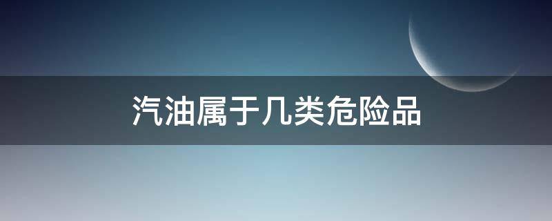 汽油属于几类危险品 汽油属于危化品几类