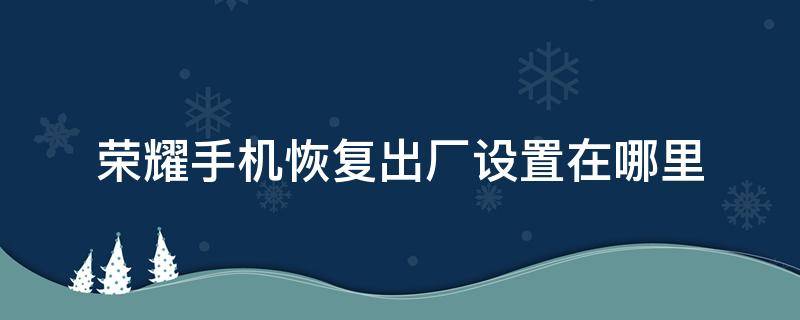 荣耀手机恢复出厂设置在哪里 荣耀手机恢复出厂设置在哪里 重启很久没反应