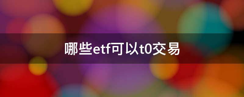 哪些etf可以t0交易 etf可以t+1交易吗