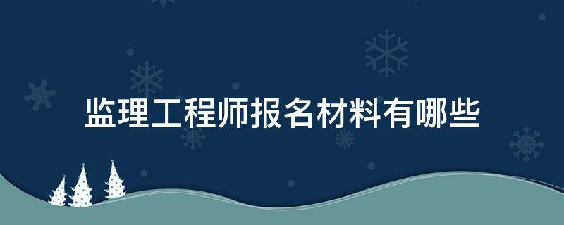 监理工程师报名材料有哪些 监理员报名需要什么材料