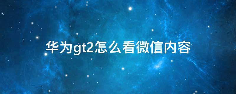 华为gt2怎么看微信内容 华为gt2pro怎么查看微信内容