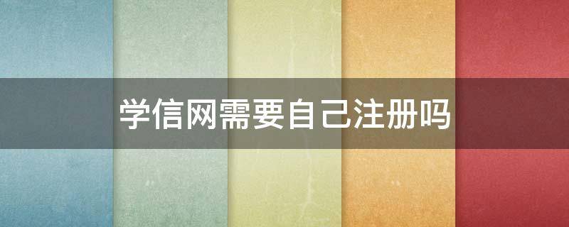 学信网需要自己注册吗（学信网不能自己注册吗）