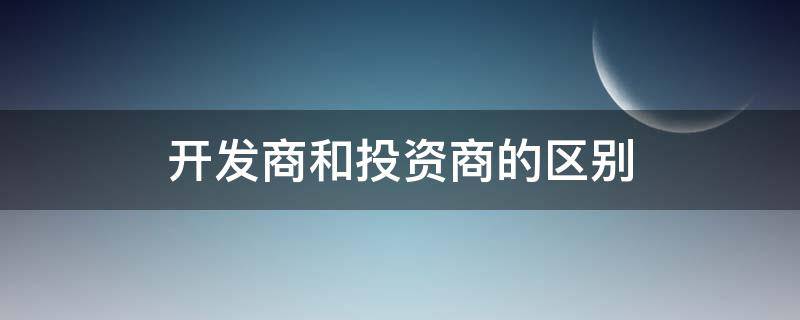 开发商和投资商的区别（开发商与投资商的区别）