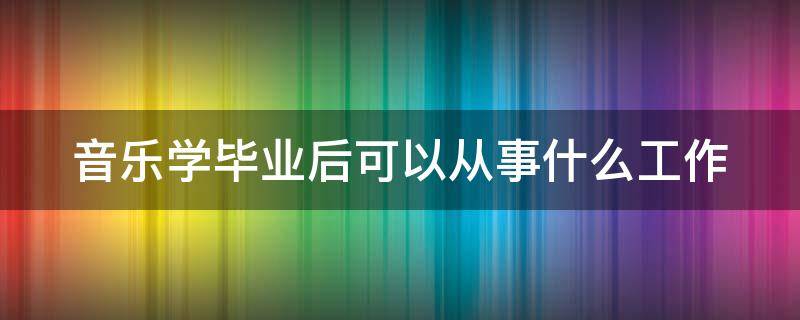 音乐学毕业后可以从事什么工作 音乐学毕业后可以从事什么工作