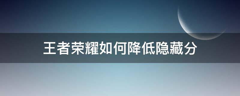 王者荣耀如何降低隐藏分（怎么把王者荣耀隐藏分降低）