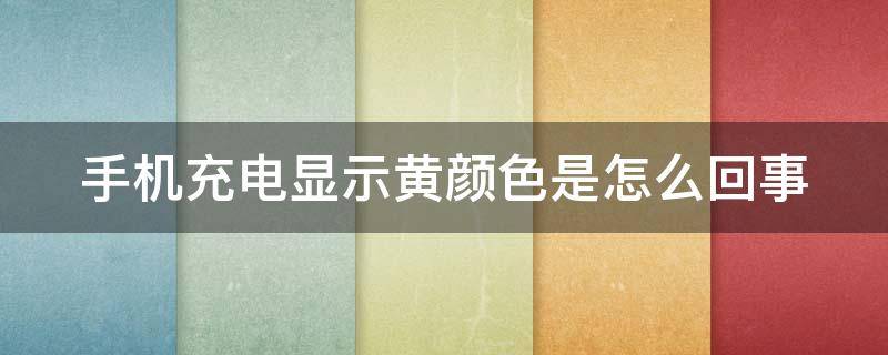 手机充电显示黄颜色是怎么回事（手机充电显示黄颜色是怎么回事苹果手机）