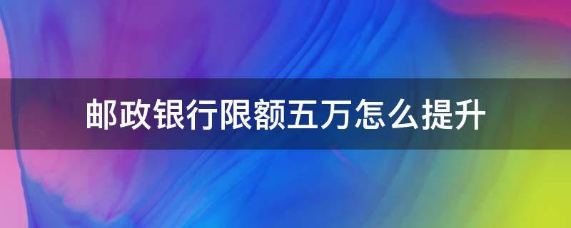 邮政银行限额五万怎么提升 邮政限额5万怎么提高