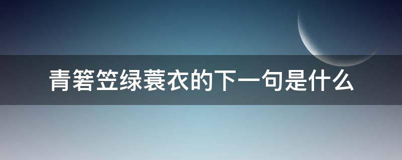 青箬笠绿蓑衣的下一句是什么 青箬笠绿蓑衣的下一句