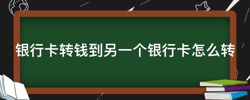 银行卡转钱到另一个银行卡怎么转（银行卡转钱到另一张银行卡上怎么转）