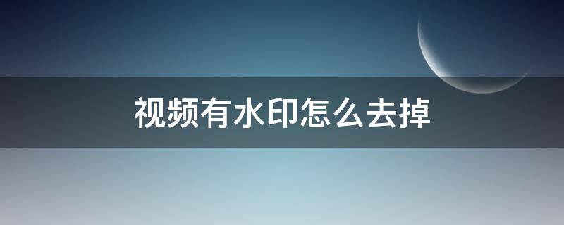 视频有水印怎么去掉 抖音视频有水印怎么去掉