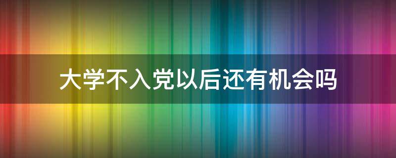 大学不入党以后还有机会吗 大学入不了党以后还有机会吗