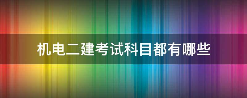 机电二建考试科目都有哪些（二建机电工程考试科目都有哪些）