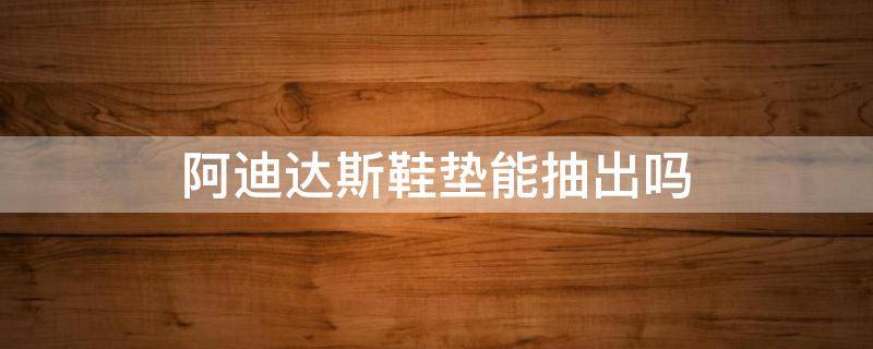 阿迪达斯鞋垫能抽出吗 为什么阿迪达斯鞋垫不可以拿出来