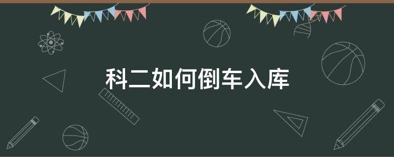 科二如何倒车入库（科二如何倒车入库现实方法）