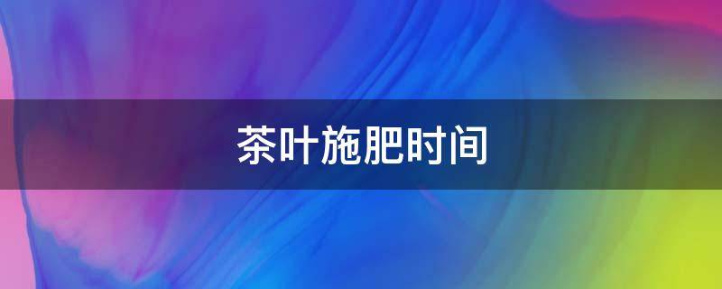 茶叶施肥时间 茶叶冬季施肥时间