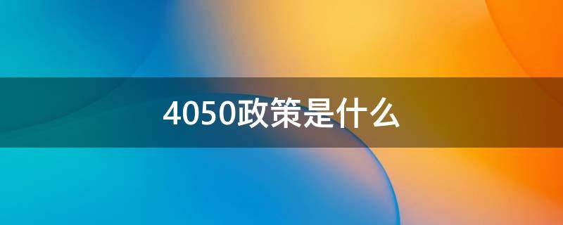 4050政策是什么 国家的4050政策是什么