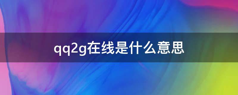 qq2g在线是什么意思 好友qq2g在线是什么意思