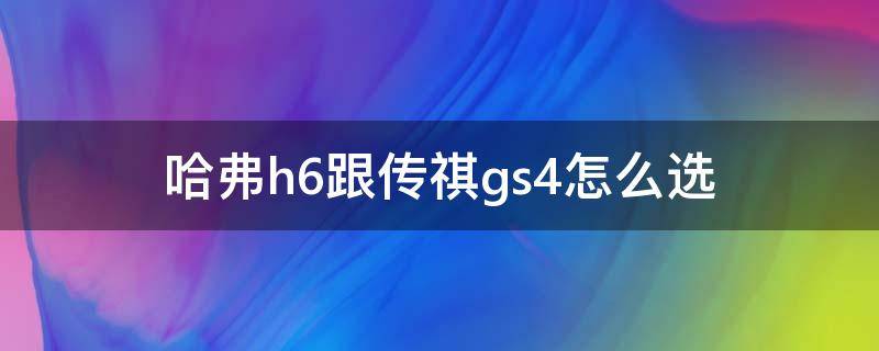 哈弗h6跟传祺gs4怎么选（哈弗h6和传祺gs4怎么选）