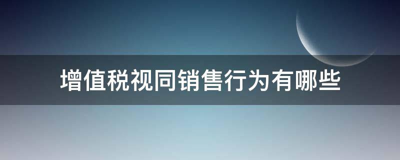 增值税视同销售行为有哪些 增值税视同销售行为有哪些规定