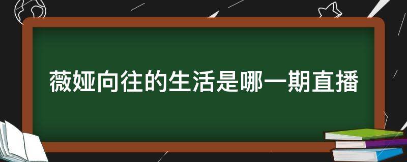 薇娅向往的生活是哪一期直播（薇娅参加向往的生活直播回放）