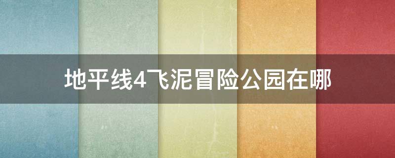 地平线4飞泥冒险公园在哪（地平线4飞泥冒险公园在哪儿）