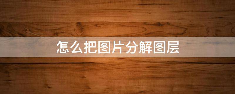 怎么把图片分解图层（怎么把一张图片分解出多个图层）