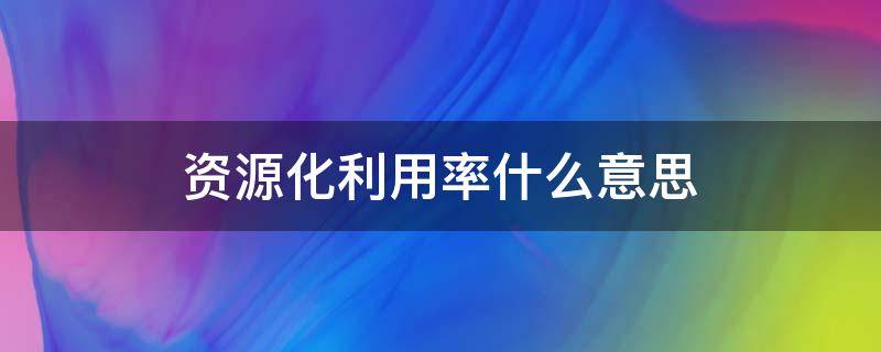 资源化利用率什么意思（资源利用率是什么意思）