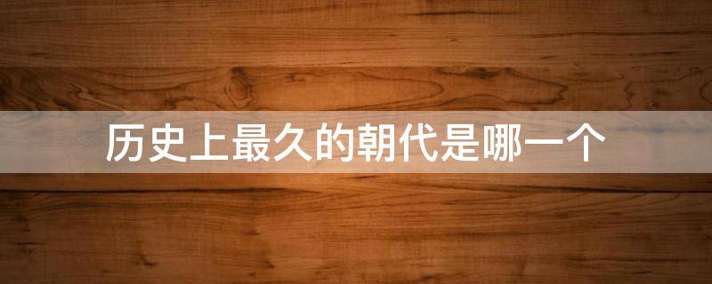 历史上最久的朝代是哪一个 历史上最久的朝代是哪一个朝代