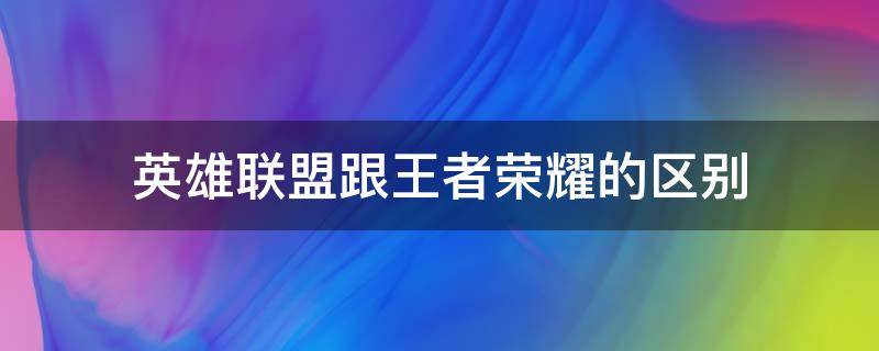 英雄联盟跟王者荣耀的区别（王者荣耀和英雄联盟什么区别）