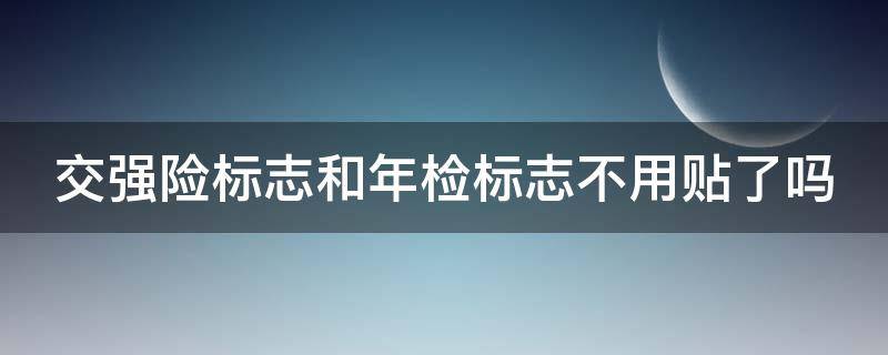 交强险标志和年检标志不用贴了吗 交强险标志和年检标志不用贴了吗