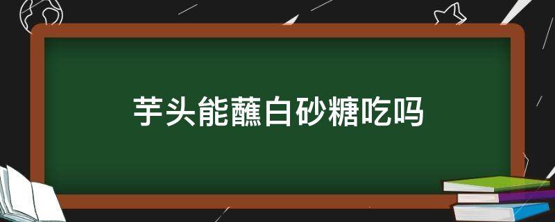 芋头能蘸白砂糖吃吗（芋头蘸白糖可以吃吗）