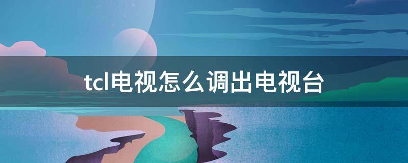 tcl电视怎么调出电视台（tcl电视怎么调出电视台的频道）